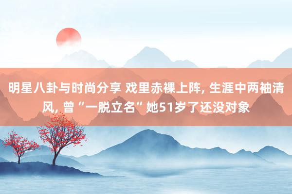 明星八卦与时尚分享 戏里赤裸上阵, 生涯中两袖清风, 曾“一脱立名”她51岁了还没对象