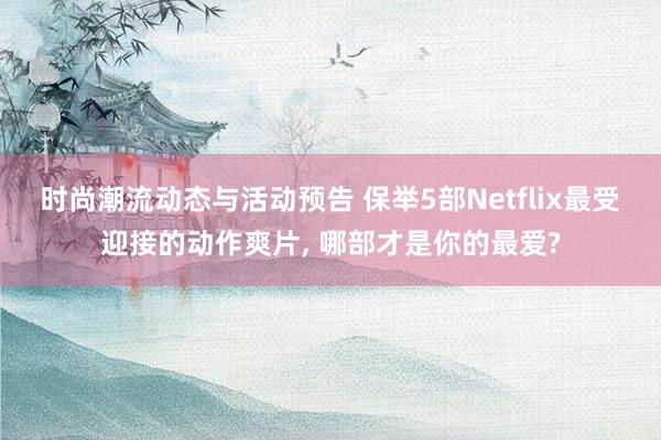 时尚潮流动态与活动预告 保举5部Netflix最受迎接的动作爽片, 哪部才是你的最爱?