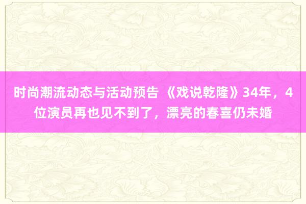 时尚潮流动态与活动预告 《戏说乾隆》34年，4位演员再也见不到了，漂亮的春喜仍未婚