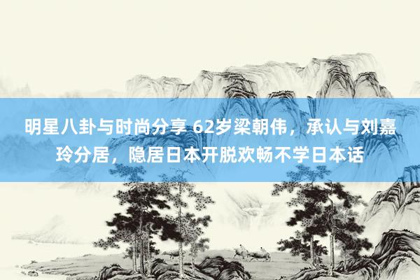 明星八卦与时尚分享 62岁梁朝伟，承认与刘嘉玲分居，隐居日本开脱欢畅不学日本话