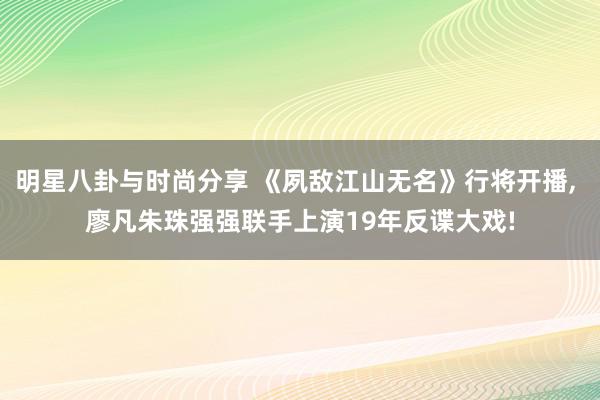 明星八卦与时尚分享 《夙敌江山无名》行将开播, 廖凡朱珠强强联手上演19年反谍大戏!