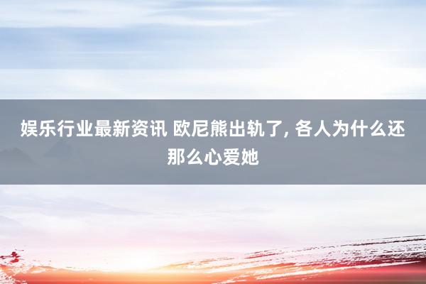 娱乐行业最新资讯 欧尼熊出轨了, 各人为什么还那么心爱她