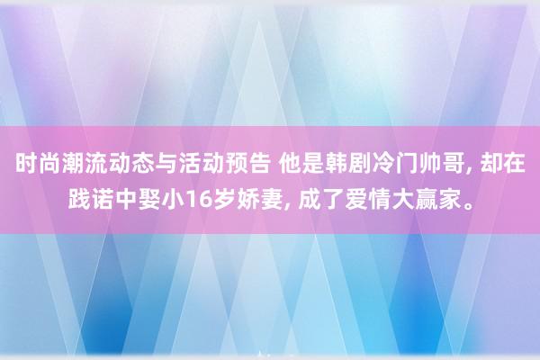 时尚潮流动态与活动预告 他是韩剧冷门帅哥, 却在践诺中娶小16岁娇妻, 成了爱情大赢家。