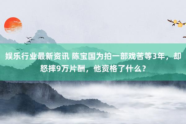 娱乐行业最新资讯 陈宝国为拍一部戏苦等3年，却怒摔9万片酬，他资格了什么？