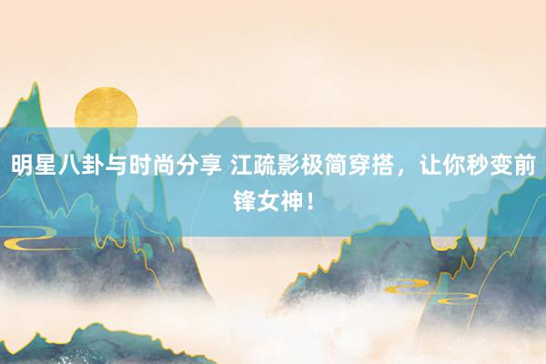 明星八卦与时尚分享 江疏影极简穿搭，让你秒变前锋女神！