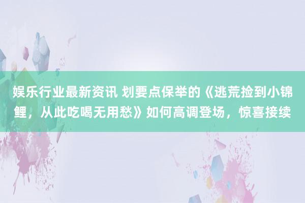 娱乐行业最新资讯 划要点保举的《逃荒捡到小锦鲤，从此吃喝无用愁》如何高调登场，惊喜接续