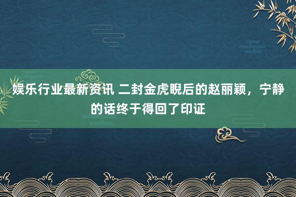 娱乐行业最新资讯 二封金虎睨后的赵丽颖，宁静的话终于得回了印证