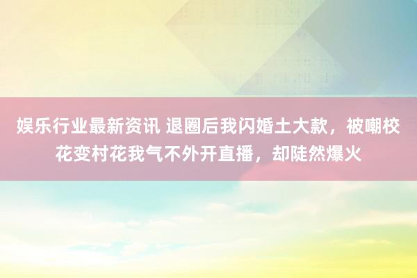 娱乐行业最新资讯 退圈后我闪婚土大款，被嘲校花变村花我气不外开直播，却陡然爆火