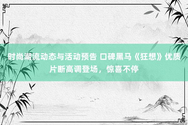 时尚潮流动态与活动预告 口碑黑马《狂想》优质片断高调登场，惊喜不停