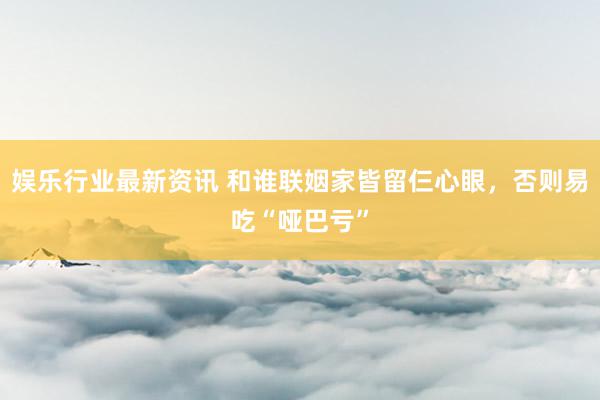 娱乐行业最新资讯 和谁联姻家皆留仨心眼，否则易吃“哑巴亏”