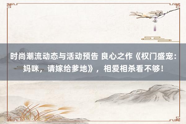 时尚潮流动态与活动预告 良心之作《权门盛宠：妈咪，请嫁给爹地》，相爱相杀看不够！