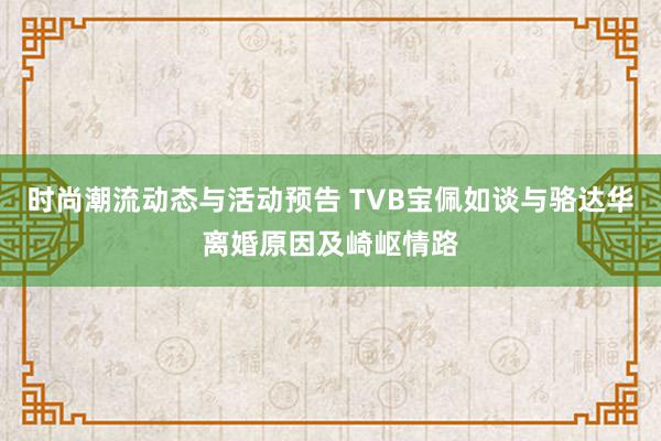 时尚潮流动态与活动预告 TVB宝佩如谈与骆达华离婚原因及崎岖情路