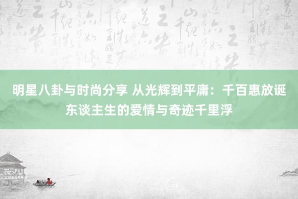 明星八卦与时尚分享 从光辉到平庸：千百惠放诞东谈主生的爱情与奇迹千里浮