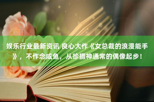 娱乐行业最新资讯 良心大作《女总裁的浪漫能手》，不作念咸鱼，从珍摄神通常的偶像起步！