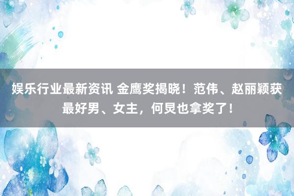 娱乐行业最新资讯 金鹰奖揭晓！范伟、赵丽颖获最好男、女主，何炅也拿奖了！