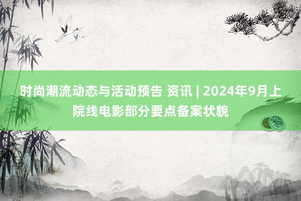 时尚潮流动态与活动预告 资讯 | 2024年9月上院线电影部分要点备案状貌