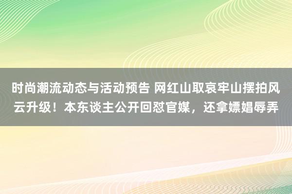 时尚潮流动态与活动预告 网红山取哀牢山摆拍风云升级！本东谈主公开回怼官媒，还拿嫖娼辱弄