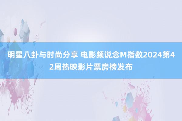 明星八卦与时尚分享 电影频说念M指数2024第42周热映影片票房榜发布