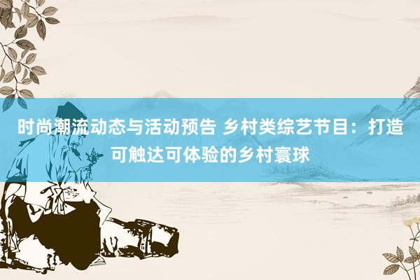 时尚潮流动态与活动预告 乡村类综艺节目：打造可触达可体验的乡村寰球