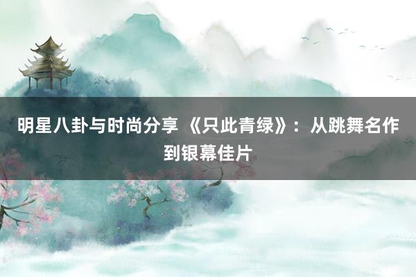 明星八卦与时尚分享 《只此青绿》：从跳舞名作到银幕佳片