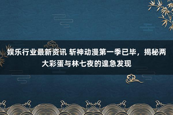 娱乐行业最新资讯 斩神动漫第一季已毕，揭秘两大彩蛋与林七夜的遑急发现