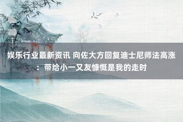 娱乐行业最新资讯 向佐大方回复迪士尼师法高涨：带给小一又友慷慨是我的走时