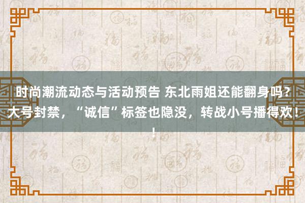 时尚潮流动态与活动预告 东北雨姐还能翻身吗？大号封禁，“诚信”标签也隐没，转战小号播得欢！