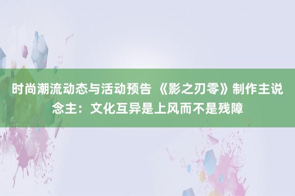 时尚潮流动态与活动预告 《影之刃零》制作主说念主：文化互异是上风而不是残障