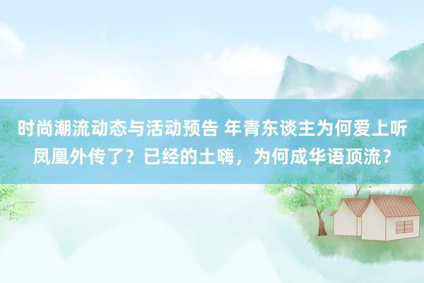 时尚潮流动态与活动预告 年青东谈主为何爱上听凤凰外传了？已经的土嗨，为何成华语顶流？