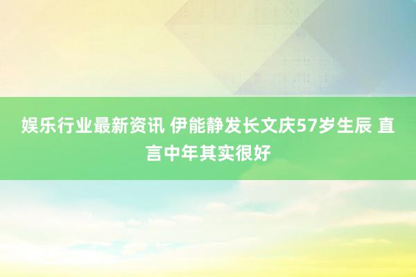 娱乐行业最新资讯 伊能静发长文庆57岁生辰 直言中年其实很好