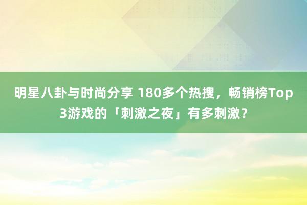 明星八卦与时尚分享 180多个热搜，畅销榜Top3游戏的「刺激之夜」有多刺激？