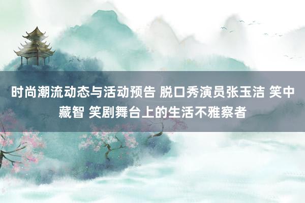 时尚潮流动态与活动预告 脱口秀演员张玉洁 笑中藏智 笑剧舞台上的生活不雅察者