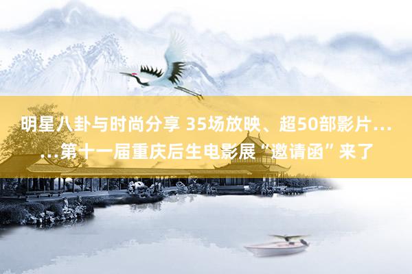 明星八卦与时尚分享 35场放映、超50部影片……第十一届重庆后生电影展“邀请函”来了