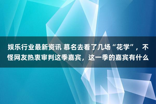 娱乐行业最新资讯 慕名去看了几场“花学”，不怪网友热衷审判这季嘉宾，这一季的嘉宾有什么