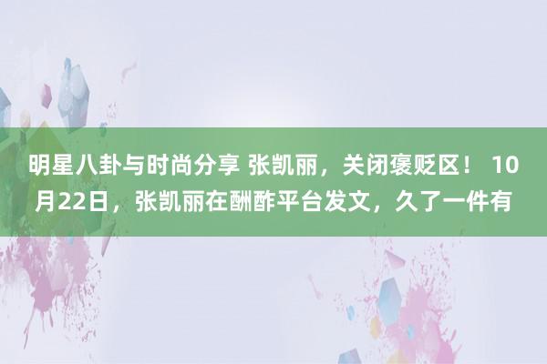 明星八卦与时尚分享 张凯丽，关闭褒贬区！ 10月22日，张凯丽在酬酢平台发文，久了一件有