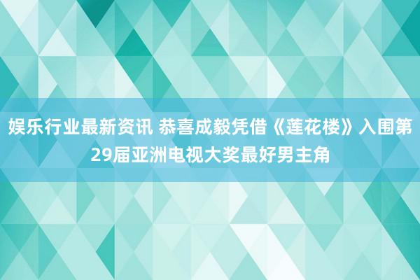 娱乐行业最新资讯 恭喜成毅凭借《莲花楼》入围第29届亚洲电视大奖最好男主角