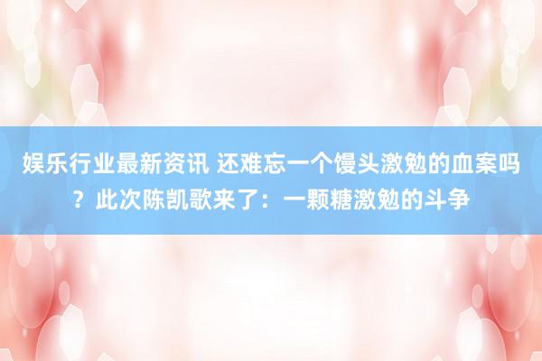 娱乐行业最新资讯 还难忘一个馒头激勉的血案吗？此次陈凯歌来了：一颗糖激勉的斗争