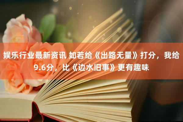 娱乐行业最新资讯 如若给《出路无量》打分，我给9.6分，比《边水旧事》更有趣味