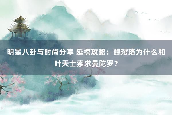 明星八卦与时尚分享 延禧攻略：魏璎珞为什么和叶天士索求曼陀罗？