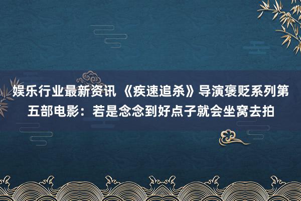 娱乐行业最新资讯 《疾速追杀》导演褒贬系列第五部电影：若是念念到好点子就会坐窝去拍