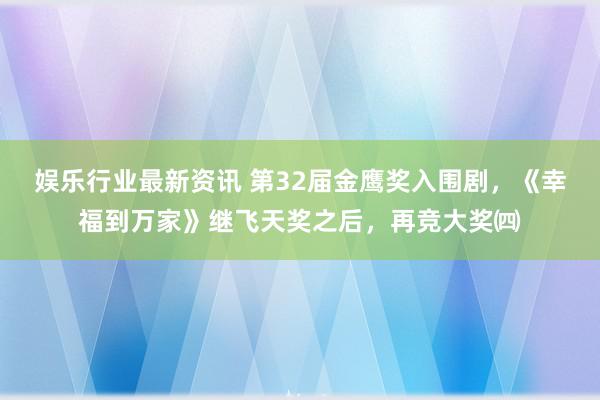 娱乐行业最新资讯 第32届金鹰奖入围剧，《幸福到万家》继飞天奖之后，再竞大奖㈣