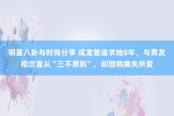 明星八卦与时尚分享 成龙曾追求她8年，与男友相恋盲从“三不原则”，却因病痛失所爱