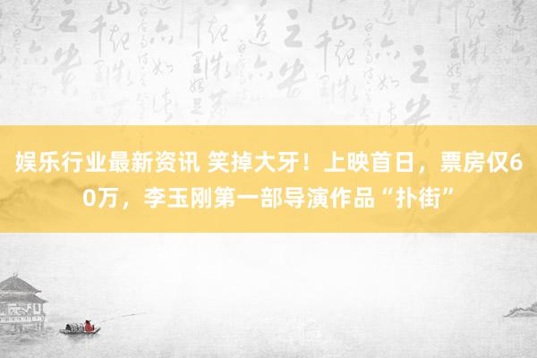 娱乐行业最新资讯 笑掉大牙！上映首日，票房仅60万，李玉刚第一部导演作品“扑街”