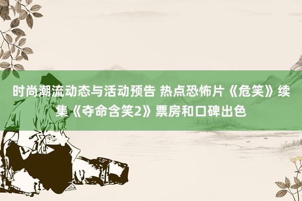 时尚潮流动态与活动预告 热点恐怖片《危笑》续集《夺命含笑2》票房和口碑出色