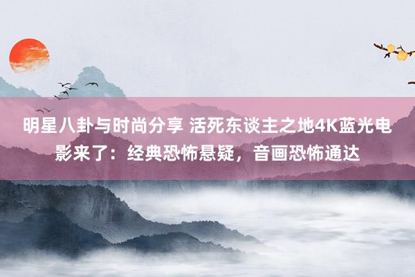 明星八卦与时尚分享 活死东谈主之地4K蓝光电影来了：经典恐怖悬疑，音画恐怖通达