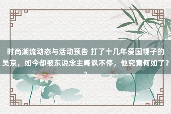 时尚潮流动态与活动预告 打了十几年爱国幌子的吴京，如今却被东说念主嘲讽不停，他究竟何如了？