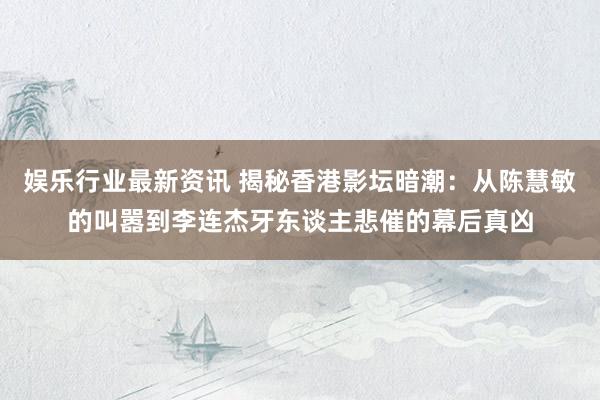 娱乐行业最新资讯 揭秘香港影坛暗潮：从陈慧敏的叫嚣到李连杰牙东谈主悲催的幕后真凶