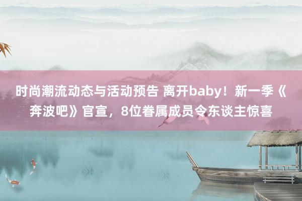 时尚潮流动态与活动预告 离开baby！新一季《奔波吧》官宣，8位眷属成员令东谈主惊喜