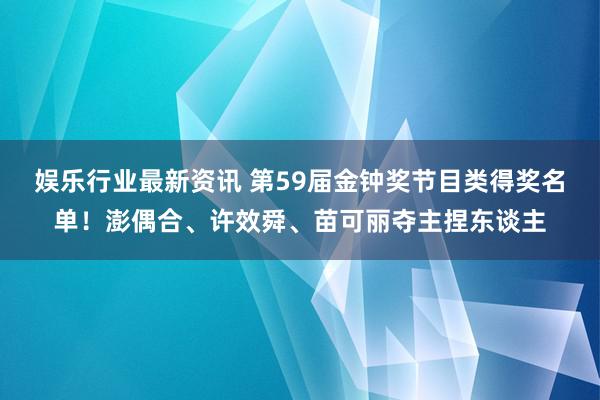 娱乐行业最新资讯 第59届金钟奖节目类得奖名单！澎偶合、许效舜、苗可丽夺主捏东谈主