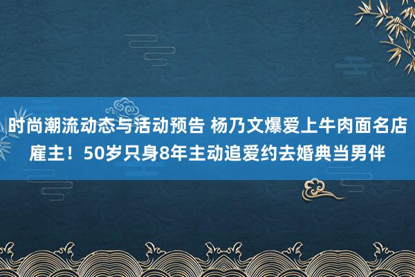 时尚潮流动态与活动预告 杨乃文爆爱上牛肉面名店雇主！50岁只身8年主动追爱　约去婚典当男伴